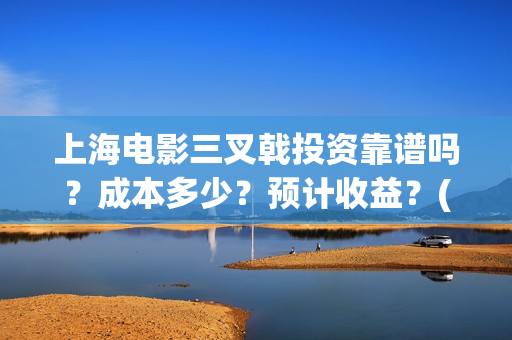 上海电影三叉戟投资靠谱吗？成本多少？预计收益？(电影三叉戟全部演员表)