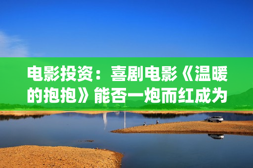 电影投资：喜剧电影《温暖的抱抱》能否一炮而红成为常远代表作？(电影投资最新消息)