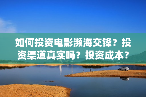 如何投资电影濒海交锋？投资渠道真实吗？投资成本？(投资电影的方式)