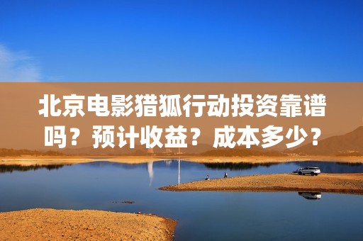 北京电影猎狐行动投资靠谱吗？预计收益？成本多少？(电影猎狐行动高清在线播放)