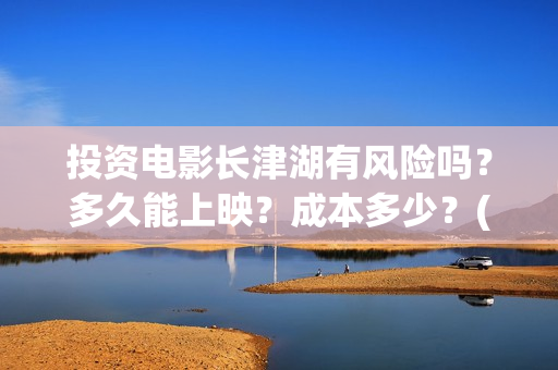 投资电影长津湖有风险吗？多久能上映？成本多少？(长津湖电影的投资)