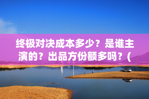 终极对决成本多少？是谁主演的？出品方份额多吗？(终极对决 ,何时打响?)