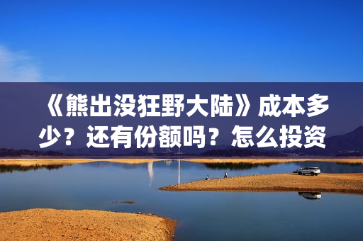 《熊出没狂野大陆》成本多少？还有份额吗？怎么投资？(熊出没狂野大陆完整电影免费观看)