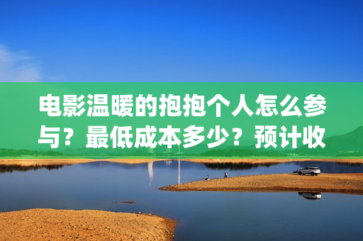电影温暖的抱抱个人怎么参与？最低成本多少？预计收益(电影温暖的抱抱高清免费观看)