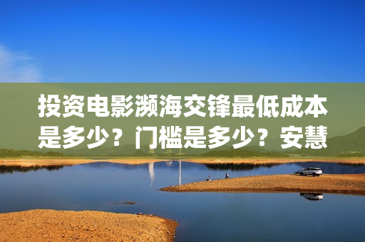 投资电影濒海交锋最低成本是多少？门槛是多少？安慧桥(濒海交锋电影预估票房)