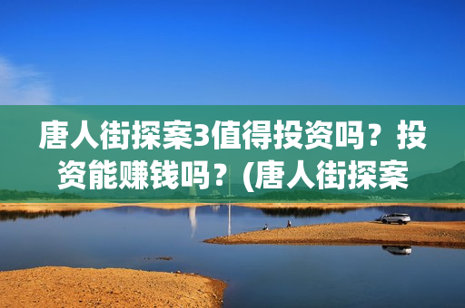 唐人街探案3值得投资吗？投资能赚钱吗？(唐人街探案3里面)