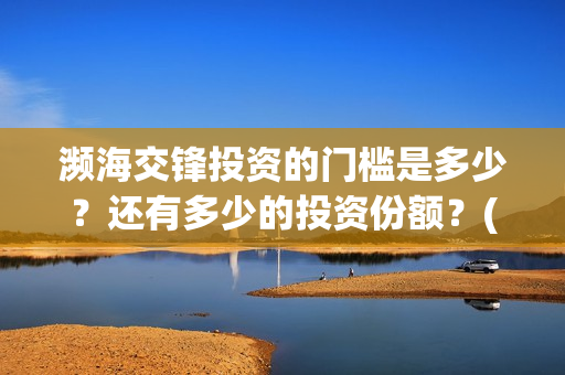 濒海交锋投资的门槛是多少？还有多少的投资份额？(濒海交锋成本溢价)