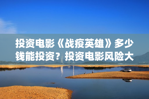 投资电影《战疫英雄》多少钱能投资？投资电影风险大吗？鲁谷(战疫英雄电影投资)