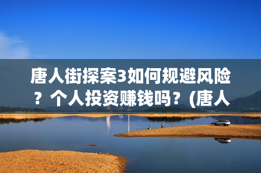 唐人街探案3如何规避风险?个人投资赚钱吗?(唐人街探案3bjm) 唐人街探案3如何规避风险?个人投资赚钱吗?(唐人街探案3bjm)