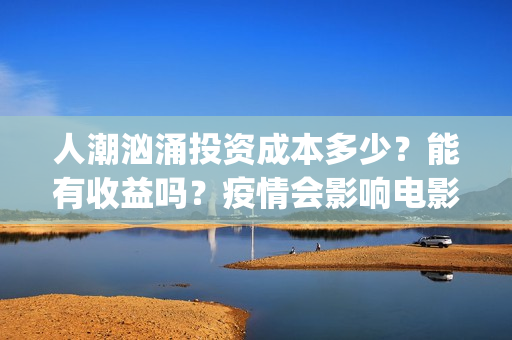 人潮汹涌投资成本多少？能有收益吗？疫情会影响电影票房吗？(人潮汹涌总投资)