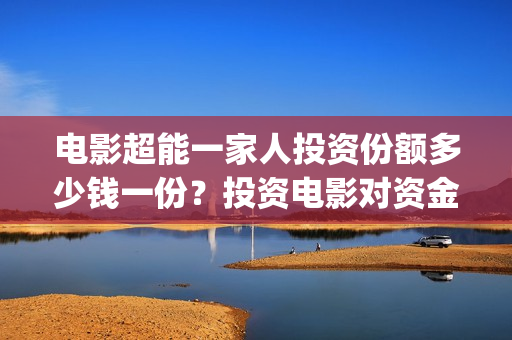 电影超能一家人投资份额多少钱一份？投资电影对资金要求高吗？(电影超能一家人抢先观看)