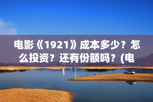 电影《1921》成本多少？怎么投资？还有份额吗？(电影1921电影内容)