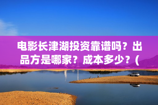 电影长津湖投资靠谱吗?出品方是哪家?成本多少?(长津湖这部电影投资了多少钱) 电影长津湖投资靠谱吗?出品方是哪家?成本多少?(长津湖这部电影投资了多少钱)