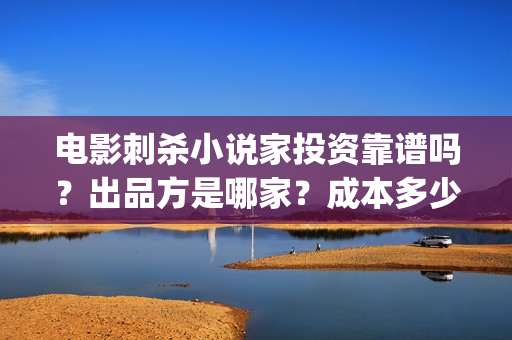 电影刺杀小说家投资靠谱吗？出品方是哪家？成本多少(电影刺杀小说家的演员表)
