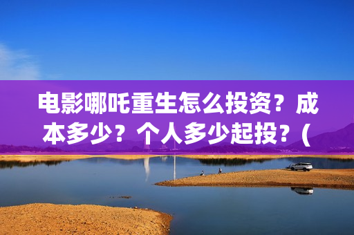 电影哪吒重生怎么投资？成本多少？个人多少起投？(五分钟看完电影哪吒重生)