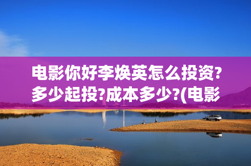 电影你好李焕英怎么投资?多少起投?成本多少?(电影你好李焕英主题曲)