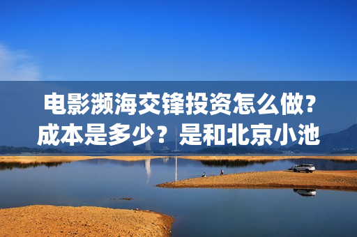 电影濒海交锋投资怎么做？成本是多少？是和北京小池签合同吗？(濒海交锋电影视频)