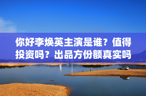 你好李焕英主演是谁？值得投资吗？出品方份额真实吗？(你好李焕英主演员表)