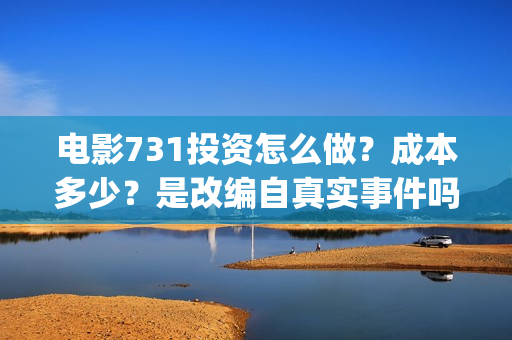电影731投资怎么做？成本多少？是改编自真实事件吗？(731电影怎么拍的)