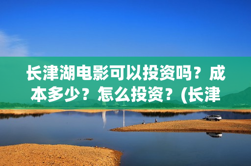 长津湖电影可以投资吗？成本多少？怎么投资？(长津湖电影电视能看吗)