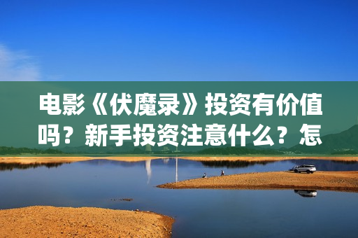 电影《伏魔录》投资有价值吗？新手投资注意什么？怎么投资？(伏魔录在线看)