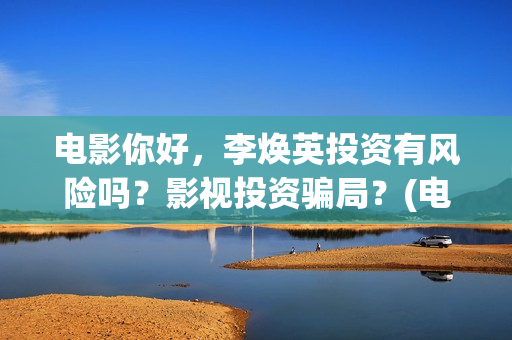 电影你好，李焕英投资有风险吗？影视投资骗局？(电影你好李焕英内容简介)