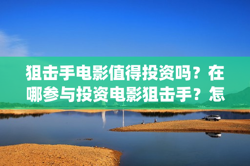 狙击手电影值得投资吗？在哪参与投资电影狙击手？怎么投资？(狙击手最佳十部电影)