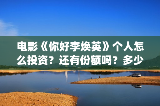 电影《你好李焕英》个人怎么投资？还有份额吗？多少起投？(电影你好李焕英主题曲)