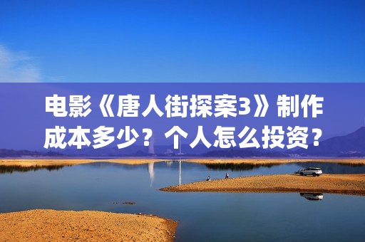 电影《唐人街探案3》制作成本多少？个人怎么投资？怎么分析对比？(电影唐人街探案1900)