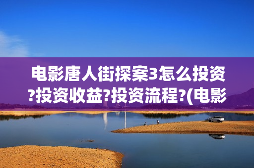 电影唐人街探案3怎么投资?投资收益?投资流程?(电影唐人街探案1免费观看完整版在线观看)