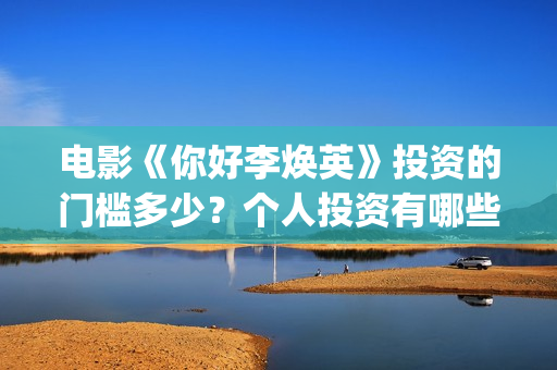 电影《你好李焕英》投资的门槛多少？个人投资有哪些风险？怎么投(电影你好李焕之)