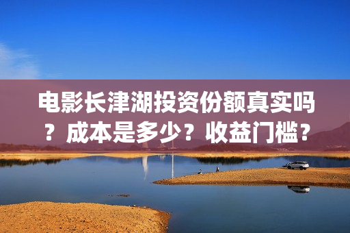 电影长津湖投资份额真实吗？成本是多少？收益门槛？(长津湖电影投资几个亿)