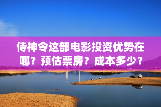 侍神令这部电影投资优势在哪？预估票房？成本多少？(侍神令这部电影好看吗?)