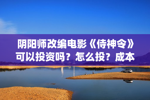 阴阳师改编电影《侍神令》可以投资吗？怎么投？成本门槛多少可投？(阴阳师改编电影在线观看)