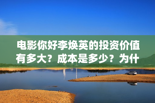 电影你好李焕英的投资价值有多大？成本是多少？为什么要投资？怎么投？(电影你好李焕英免费观看完整版)