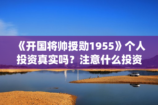 《开国将帅授勋1955》个人投资真实吗？注意什么投资骗局？怎么投资？(晓说第40期开国将帅授衔秘闻)