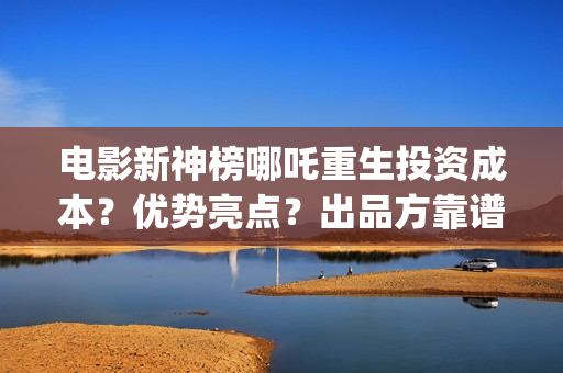 电影新神榜哪吒重生投资成本？优势亮点？出品方靠谱吗(新神榜哪吒重生电影在线播放)
