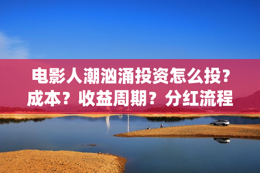电影人潮汹涌投资怎么投?成本?收益周期?分红流程?(电影《人潮汹涌》) 电影人潮汹涌投资怎么投?成本?收益周期?分红流程?(电影《人潮汹涌》)