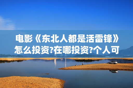 电影《东北人都是活雷锋》怎么投资?在哪投资?个人可以投资吗(《东北人》) 电影《东北人都是活雷锋》怎么投资?在哪投资?个人可以投资吗(《东北人》)