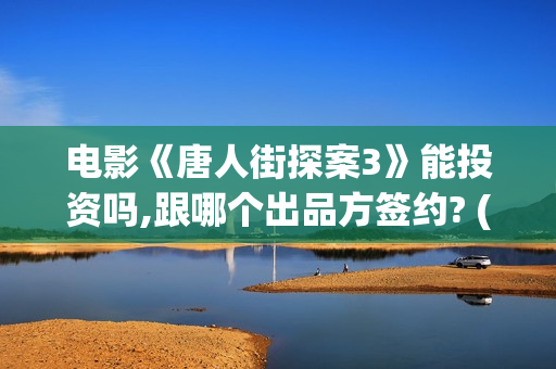 电影《唐人街探案3》能投资吗,跟哪个出品方签约? (电影《唐人街探案2》高清在线观看免)