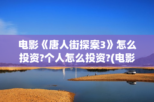 电影《唐人街探案3》怎么投资?个人怎么投资?(电影唐人街探案1免费观看完整版在线观看)