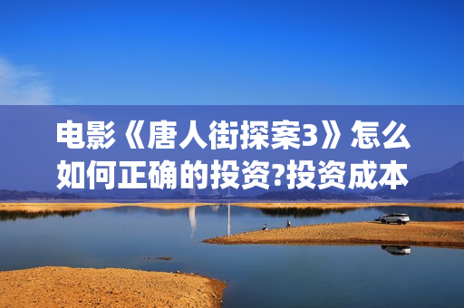 电影《唐人街探案3》怎么如何正确的投资?投资成本多少?(电影唐人街探案5免费)