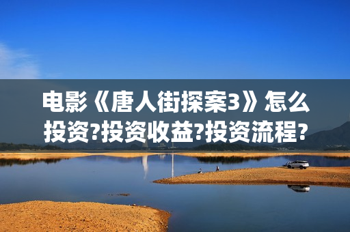 电影《唐人街探案3》怎么投资?投资收益?投资流程?(电影唐人街探案2免费观看完整版)
