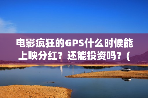 电影疯狂的GPS什么时候能上映分红？还能投资吗？(电影疯狂的gps何时上映)