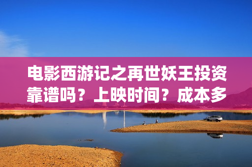 电影西游记之再世妖王投资靠谱吗？上映时间？成本多少？(电影西游记之再世妖王免费观看)