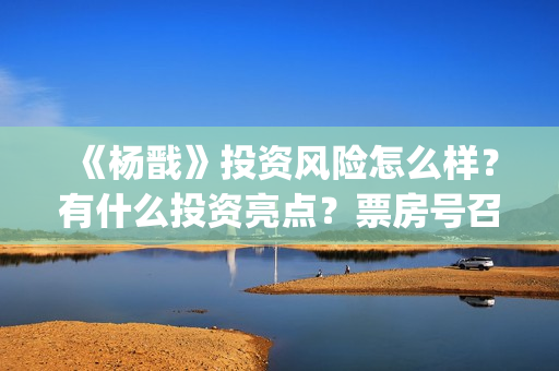 《杨戬》投资风险怎么样？有什么投资亮点？票房号召力怎么样？(电影杨戬怎样)