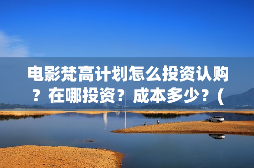 电影梵高计划怎么投资认购?在哪投资?成本多少?(电影梵高计划总投资多少) 电影梵高计划怎么投资认购?在哪投资?成本多少?(电影梵高计划总投资多少)