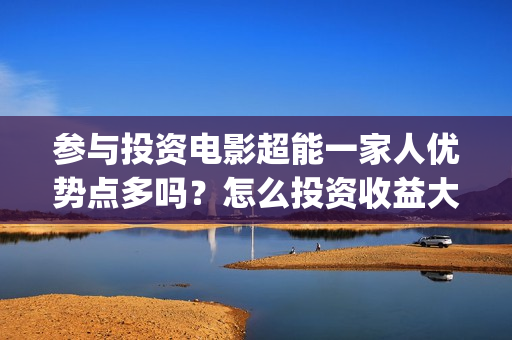 参与投资电影超能一家人优势点多吗？怎么投资收益大？(个人参与投资电影)