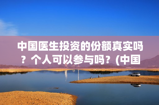 中国医生投资的份额真实吗？个人可以参与吗？(中国医生总投资)