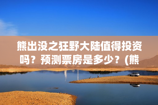 熊出没之狂野大陆值得投资吗？预测票房是多少？(熊出没之狂野大陆百度百科)